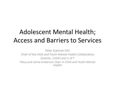 Adolescent Mental Health; Access and Barriers to Services Peter Szatmari MD Chief of the Child and Youth Mental Health Collaborative SickKids, CAMH and.