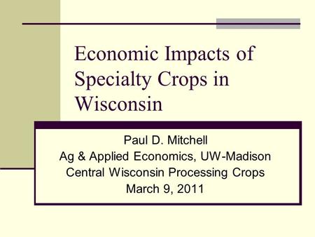 Economic Impacts of Specialty Crops in Wisconsin Paul D. Mitchell Ag & Applied Economics, UW-Madison Central Wisconsin Processing Crops March 9, 2011.