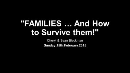 FAMILIES … And How to Survive them! Cheryl & Sean Blackman Sunday 15th February 2015.