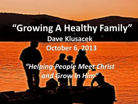“Growing A Healthy Family” “Growing A Healthy Family” Dave Klusacek October 6, 2013 October 6, 2013 “Helping People Meet Christ and Grow In Him”
