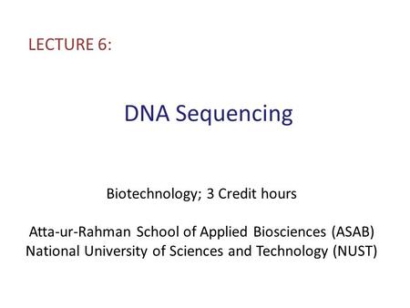 DNA Sequencing LECTURE 6: Biotechnology; 3 Credit hours Atta-ur-Rahman School of Applied Biosciences (ASAB) National University of Sciences and Technology.