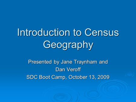 Introduction to Census Geography Presented by Jane Traynham and Dan Veroff SDC Boot Camp, October 13, 2009.