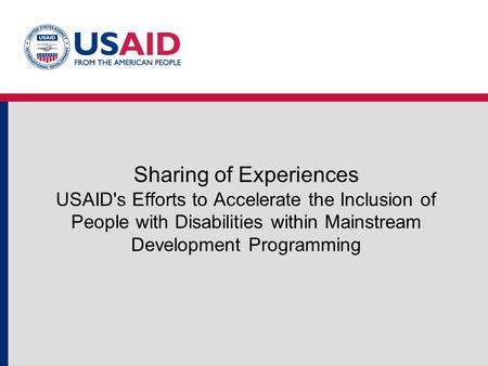 Sharing of Experiences USAID's Efforts to Accelerate the Inclusion of People with Disabilities within Mainstream Development Programming.