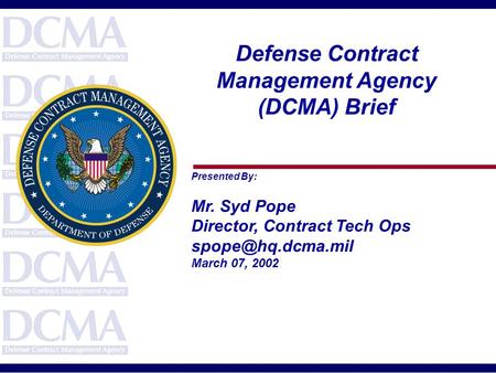 Defense Contract Management Agency (DCMA) Brief Presented By: Mr. Syd Pope Director, Contract Tech Ops March 07, 2002.