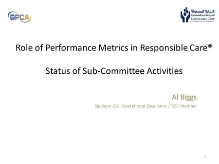 Role of Performance Metrics in Responsible Care® Status of Sub-Committee Activities Al Biggs Sipchem GM, Operational Excellence / RCC Member.