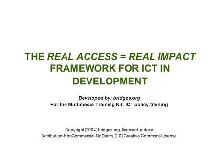 THE REAL ACCESS = REAL IMPACT FRAMEWORK FOR ICT IN DEVELOPMENT Developed by: bridges.org For the Multimedia Training Kit, ICT policy training Copyright.