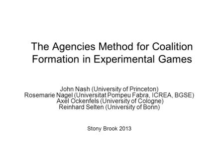 The Agencies Method for Coalition Formation in Experimental Games John Nash (University of Princeton) Rosemarie Nagel (Universitat Pompeu Fabra, ICREA,