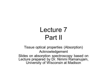 Lecture 7 Part II Tissue optical properties (Absorption) Acknowledgement Slides on absorption spectroscopy based on Lecture prepared by Dr. Nimmi Ramanujam,