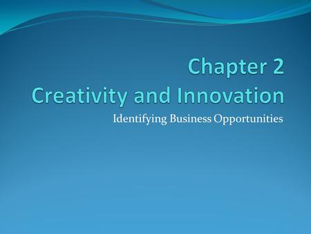 Identifying Business Opportunities. Creativity and Innovation Creativity Innovation Ability to develop new ideas Discovering new ways to approach old.