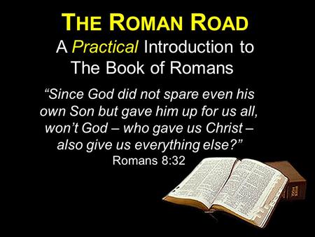 T HE R OMAN R OAD A Practical Introduction to The Book of Romans “Since God did not spare even his own Son but gave him up for us all, won’t God – who.