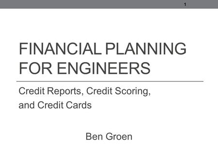 FINANCIAL PLANNING FOR ENGINEERS Credit Reports, Credit Scoring, and Credit Cards 1 Ben Groen.