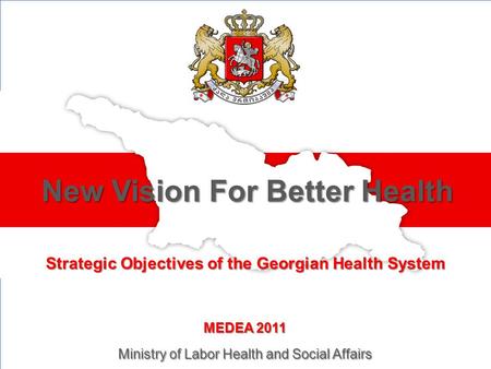 Strategic Objectives of the Georgian Health System New Vision For Better Health MEDEA 2011 Ministry of Labor Health and Social Affairs.