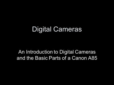 Digital Cameras An Introduction to Digital Cameras and the Basic Parts of a Canon A85.
