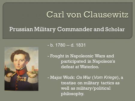 Prussian Military Commander and Scholar - b. 1780 -- d. 1831 - Fought in Napoleonic Wars and participated in Napoleon's defeat at Waterloo. - Major Work: