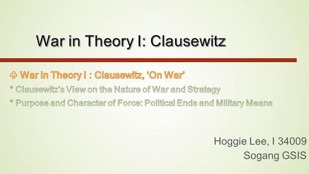 Hoggie Lee, I 34009 Sogang GSIS. ◈ Question *The most frequently cited dictum of Clausewitz is his assertion that war is an extension of politics by other.