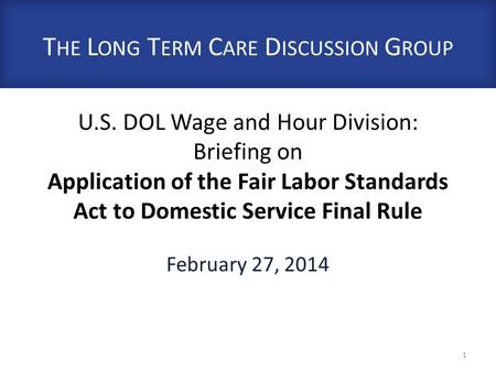 U.S. DOL Wage and Hour Division: Briefing on Application of the Fair Labor Standards Act to Domestic Service Final Rule February 27, 2014 1 T HE L ONG.