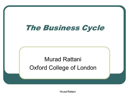 The Business Cycle Murad Rattani Oxford College of London Murad Rattani.