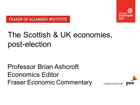 The Scottish & UK economies, post-election Professor Brian Ashcroft Economics Editor Fraser Economic Commentary in partnership with.
