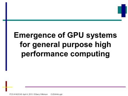 Emergence of GPU systems for general purpose high performance computing ITCS 4145/5145 April 4, 2013 © Barry Wilkinson CUDAIntro.ppt.