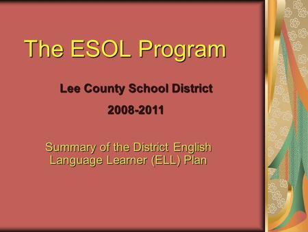Summary of the District English Language Learner (ELL) Plan The ESOL Program Lee County School District 2008-2011.
