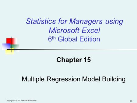Copyright ©2011 Pearson Education 15-1 Chapter 15 Multiple Regression Model Building Statistics for Managers using Microsoft Excel 6 th Global Edition.