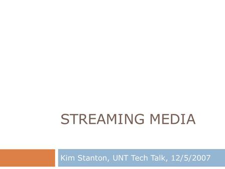 STREAMING MEDIA Kim Stanton, UNT Tech Talk, 12/5/2007.