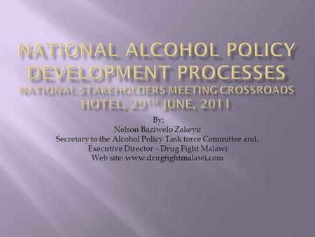 By; Nelson Baziwelo Zakeyu Secretary to the Alcohol Policy Task force Committee and, Executive Director – Drug Fight Malawi Web site: www.drugfightmalawi.com.