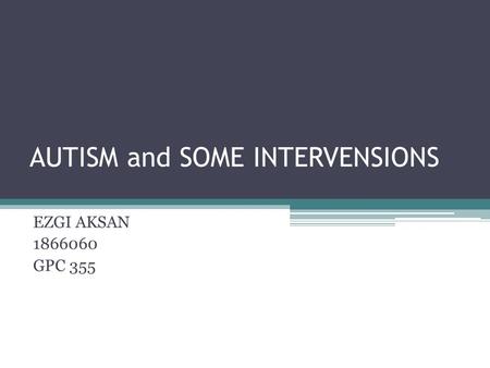 AUTISM and SOME INTERVENSIONS EZGI AKSAN 1866060 GPC 355.
