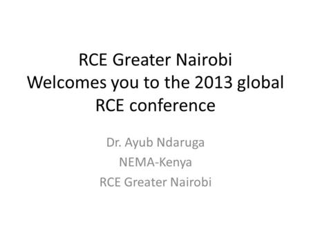 RCE Greater Nairobi Welcomes you to the 2013 global RCE conference Dr. Ayub Ndaruga NEMA-Kenya RCE Greater Nairobi.