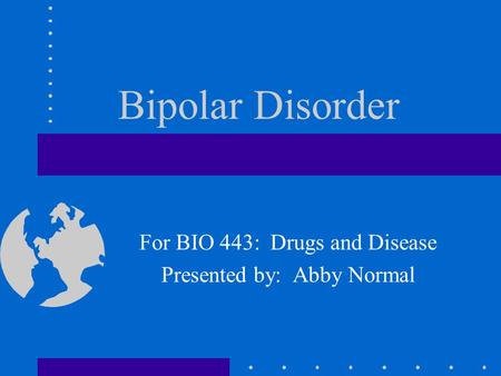 Bipolar Disorder For BIO 443: Drugs and Disease Presented by: Abby Normal.