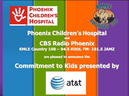 Phoenix Children’s Hospital and CBS Radio Phoenix KMLE Country 108 – 94.5 KOOL FM- 101.5 JAMZ are pleased to announce the Commitment to Kids presented.