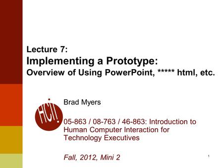 1 Lecture 7: Implementing a Prototype: Overview of Using PowerPoint, ***** html, etc. Brad Myers 05-863 / 08-763 / 46-863: Introduction to Human Computer.
