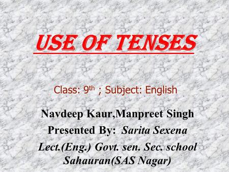 Use Of Tenses Navdeep Kaur,Manpreet Singh Presented By: Sarita Sexena Lect.(Eng.) Govt. sen. Sec. school Sahauran(SAS Nagar) Class: 9 th ; Subject: English.