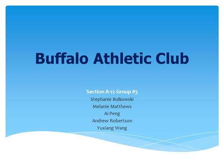 Buffalo Athletic Club Section A-12 Group #3 Stephanie Bulkowski Melanie Matthews Ai Peng Andrew Robertson Yuxiang Wang.