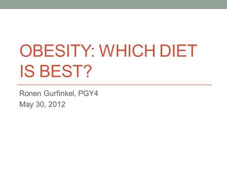 OBESITY: WHICH DIET IS BEST? Ronen Gurfinkel, PGY4 May 30, 2012.