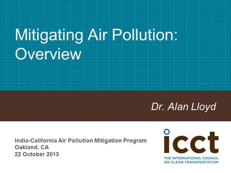Mitigating Air Pollution: Overview Dr. Alan Lloyd India-California Air Pollution Mitigation Program Oakland, CA 22 October 2013.