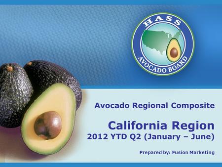 1 Avocado Regional Composite California Region 2012 YTD Q2 (January – June) Prepared by: Fusion Marketing.