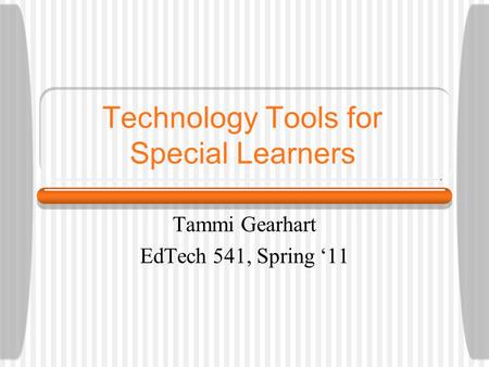 Technology Tools for Special Learners Tammi Gearhart EdTech 541, Spring ‘11.