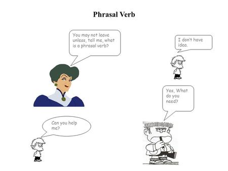 Phrasal Verb You may not leave unless, tell me, what is a phrasal verb? I don’t have idea. Yes, What do you need? Can you help me?