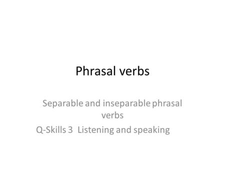 Phrasal verbs Separable and inseparable phrasal verbs Q-Skills 3 Listening and speaking.