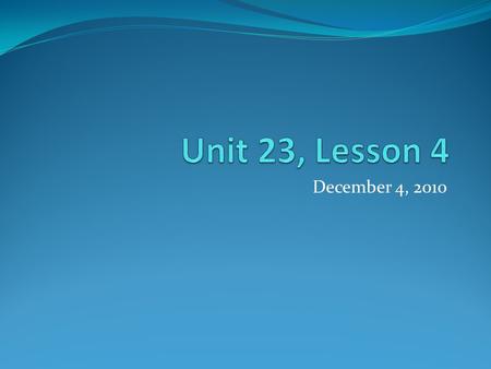 Unit 23, Lesson 4 December 4, 2010.