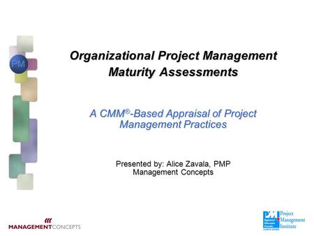 Organizational Project Management Maturity Assessments A CMM®-Based Appraisal of Project Management Practices Presented by: Alice Zavala,