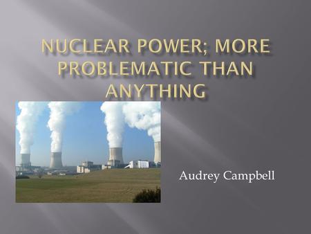 Audrey Campbell.  Nuclear power plants present a hazard to the health and safety of the public because they are subject to accidents.  Example; Chernobyl.