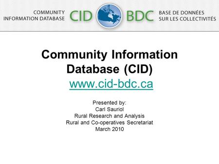 Community Information Database (CID) www.cid-bdc.cawww.cid-bdc.ca Presented by: Carl Sauriol Rural Research and Analysis Rural and Co-operatives Secretariat.