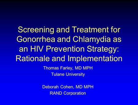 Screening and Treatment for Gonorrhea and Chlamydia as an HIV Prevention Strategy: Rationale and Implementation Thomas Farley, MD MPH Tulane University.