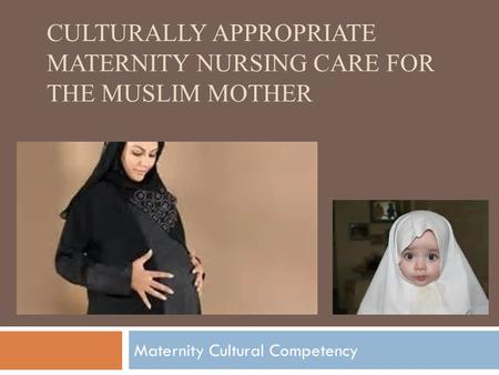 CULTURALLY APPROPRIATE MATERNITY NURSING CARE FOR THE MUSLIM MOTHER Maternity Cultural Competency.
