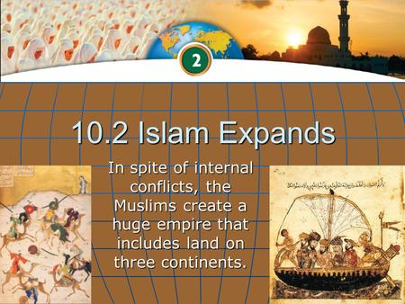 10.2 Islam Expands In spite of internal conflicts, the Muslims create a huge empire that includes land on three continents.