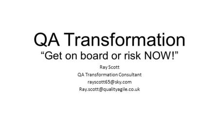 QA Transformation “Get on board or risk NOW!” Ray Scott QA Transformation Consultant