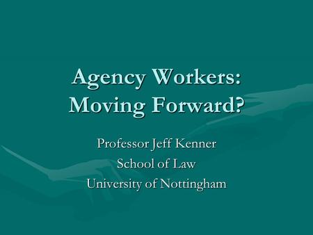 Agency Workers: Moving Forward? Professor Jeff Kenner School of Law University of Nottingham.