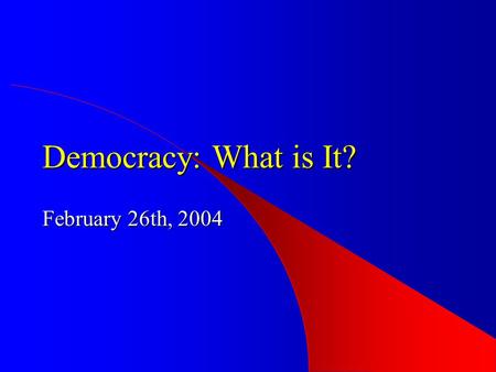 Democracy: What is It? February 26th, 2004. Democracy – Basic Elements consent of the governed (process) consent of the governed (process) – free and.
